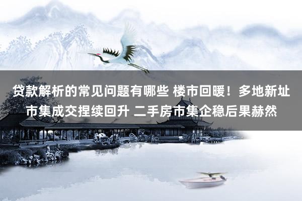 贷款解析的常见问题有哪些 楼市回暖！多地新址市集成交捏续回升 二手房市集企稳后果赫然