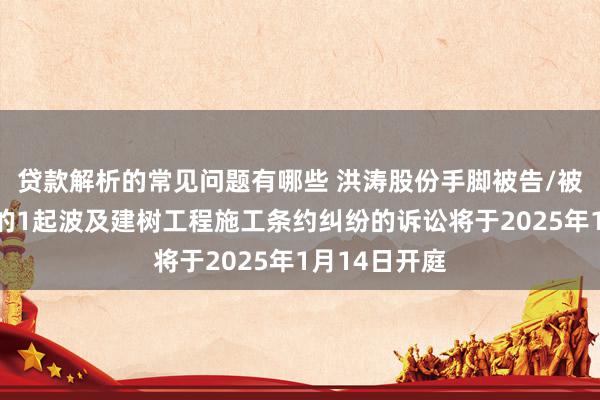 贷款解析的常见问题有哪些 洪涛股份手脚被告/被上诉东谈主的1起波及建树工程施工条约纠纷的诉讼将于2025年1月14日开庭