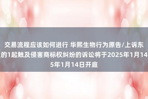 交易流程应该如何进行 华熙生物行为原告/上诉东说念主的1起触及侵害商标权纠纷的诉讼将于2025年1月14日开庭