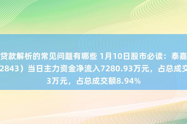 贷款解析的常见问题有哪些 1月10日股市必读：泰嘉股份（002843）当日主力资金净流入7280.93万元，占总成交额8.94%