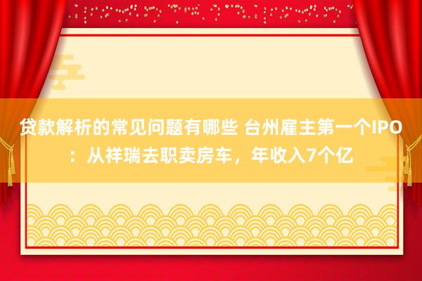 贷款解析的常见问题有哪些 台州雇主第一个IPO：从祥瑞去职卖房车，年收入7个亿