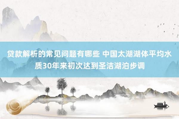 贷款解析的常见问题有哪些 中国太湖湖体平均水质30年来初次达到圣洁湖泊步调