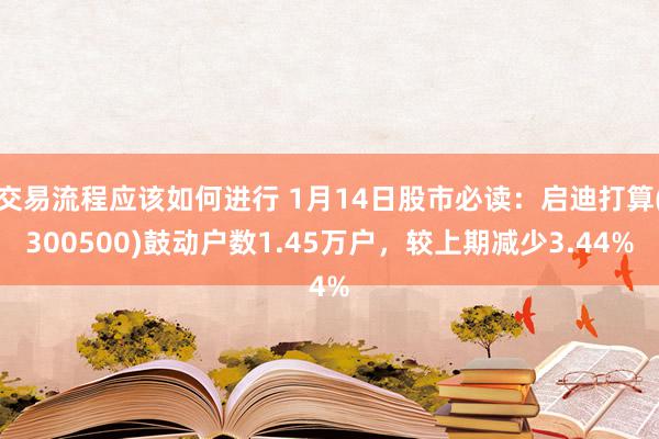 交易流程应该如何进行 1月14日股市必读：启迪打算(300500)鼓动户数1.45万户，较上期减少3.44%