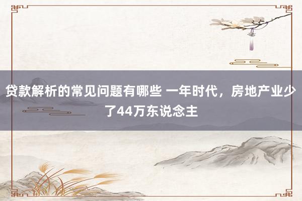 贷款解析的常见问题有哪些 一年时代，房地产业少了44万东说念主