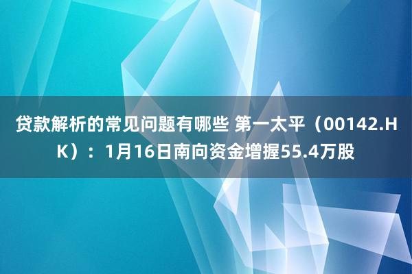 贷款解析的常见问题有哪些 第一太平（00142.HK）：1月16日南向资金增握55.4万股