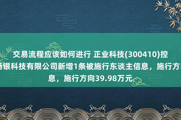 交易流程应该如何进行 正业科技(300410)控股的深圳商场银科技有限公司新增1条被施行东谈主信息，施行方向39.98万元