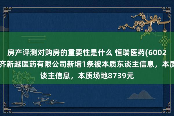 房产评测对购房的重要性是什么 恒瑞医药(600276)控股的成齐新越医药有限公司新增1条被本质东谈主信息，本质场地8739元