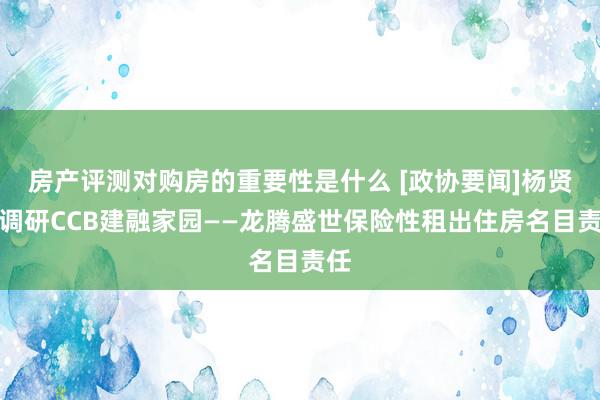 房产评测对购房的重要性是什么 [政协要闻]杨贤忠调研CCB建融家园——龙腾盛世保险性租出住房名目责任