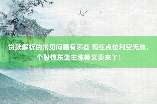 贷款解析的常见问题有哪些 现在点位利空无效，个股惊东谈主涨幅又要来了！