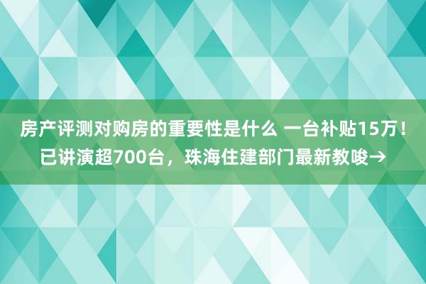 房产评测对购房的重要性是什么 一台补贴15万！已讲演超700台，珠海住建部门最新教唆→