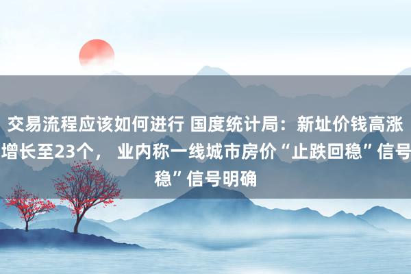 交易流程应该如何进行 国度统计局：新址价钱高涨城市增长至23个， 业内称一线城市房价“止跌回稳”信号明确