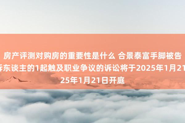 房产评测对购房的重要性是什么 合景泰富手脚被告/被上诉东谈主的1起触及职业争议的诉讼将于2025年1月21日开庭