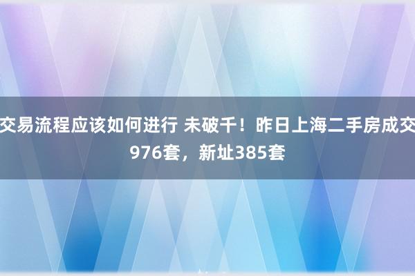 交易流程应该如何进行 未破千！昨日上海二手房成交976套，新址385套