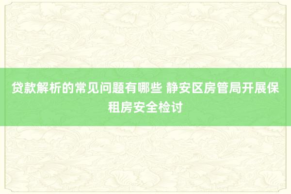 贷款解析的常见问题有哪些 静安区房管局开展保租房安全检讨