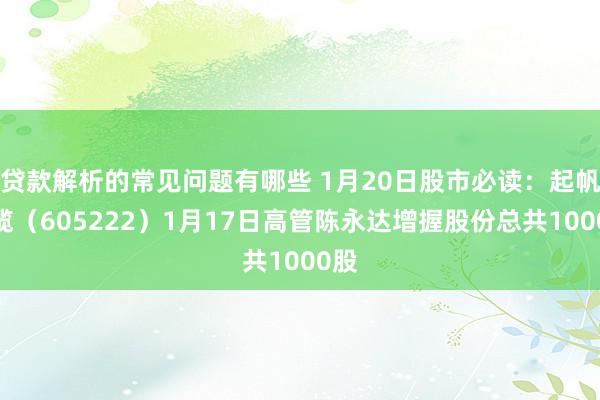 贷款解析的常见问题有哪些 1月20日股市必读：起帆电缆（605222）1月17日高管陈永达增握股份总共1000股