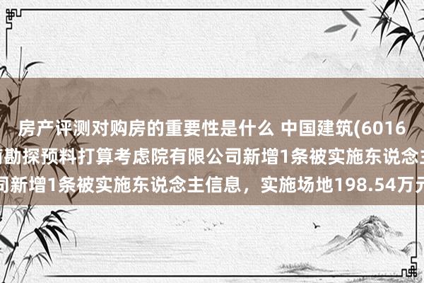 房产评测对购房的重要性是什么 中国建筑(601668)控股的中国建筑西南勘探预料打算考虑院有限公司新增1条被实施东说念主信息，实施场地198.54万元