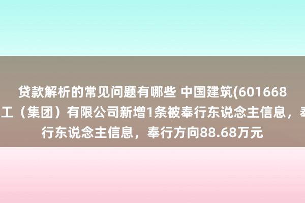 贷款解析的常见问题有哪些 中国建筑(601668)控股的中建新疆建工（集团）有限公司新增1条被奉行东说念主信息，奉行方向88.68万元