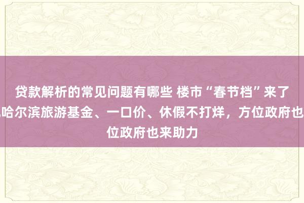 贷款解析的常见问题有哪些 楼市“春节档”来了！万元哈尔滨旅游基金、一口价、休假不打烊，方位政府也来助力