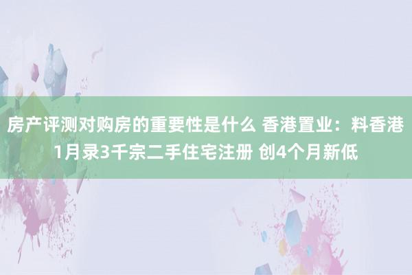 房产评测对购房的重要性是什么 香港置业：料香港1月录3千宗二手住宅注册 创4个月新低