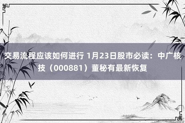 交易流程应该如何进行 1月23日股市必读：中广核技（000881）董秘有最新恢复