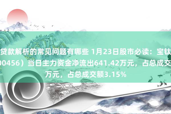 贷款解析的常见问题有哪些 1月23日股市必读：宝钛股份（600456）当日主力资金净流出641.42万元，占总成交额3.15%