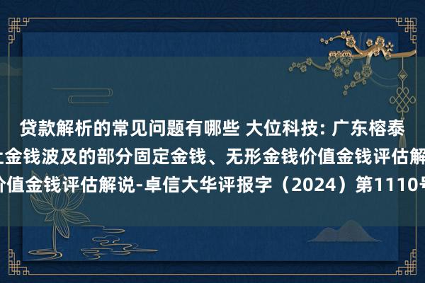 贷款解析的常见问题有哪些 大位科技: 广东榕泰实业股份有限公司拟转让金钱波及的部分固定金钱、无形金钱价值金钱评估解说-卓信大华评报字（2024）第1110号骨子节录