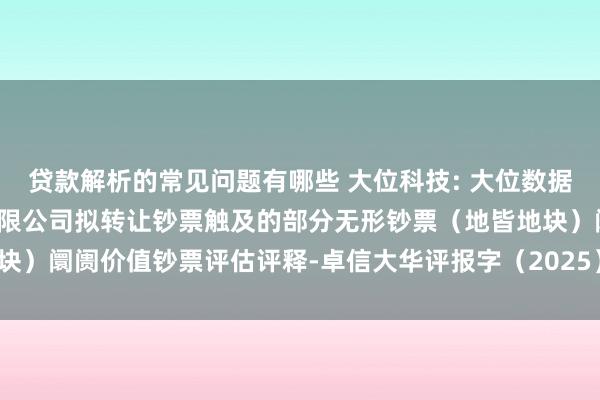 贷款解析的常见问题有哪些 大位科技: 大位数据科技（广东）集团股份有限公司拟转让钞票触及的部分无形钞票（地皆地块）阛阓价值钞票评估评释-卓信大华评报字（2025）第1005号实质摘录