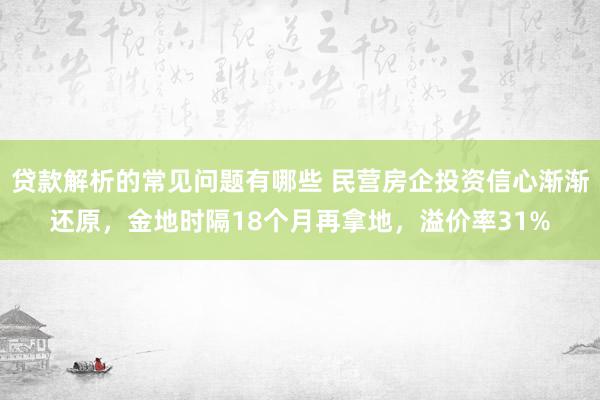 贷款解析的常见问题有哪些 民营房企投资信心渐渐还原，金地时隔18个月再拿地，溢价率31%