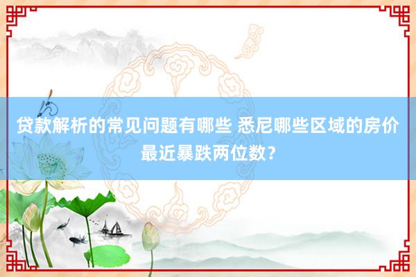 贷款解析的常见问题有哪些 悉尼哪些区域的房价最近暴跌两位数？