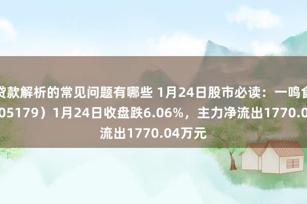 贷款解析的常见问题有哪些 1月24日股市必读：一鸣食物（605179）1月24日收盘跌6.06%，主力净流出1770.04万元