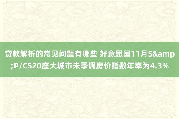 贷款解析的常见问题有哪些 好意思国11月S&P/CS20座大城市未季调房价指数年率为4.3%