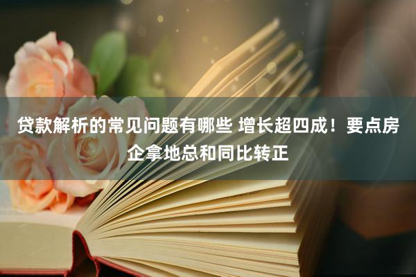 贷款解析的常见问题有哪些 增长超四成！要点房企拿地总和同比转正