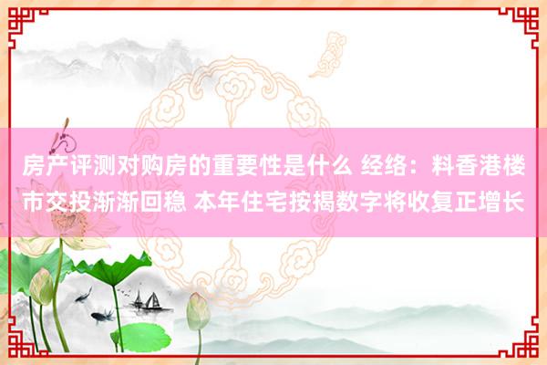 房产评测对购房的重要性是什么 经络：料香港楼市交投渐渐回稳 本年住宅按揭数字将收复正增长