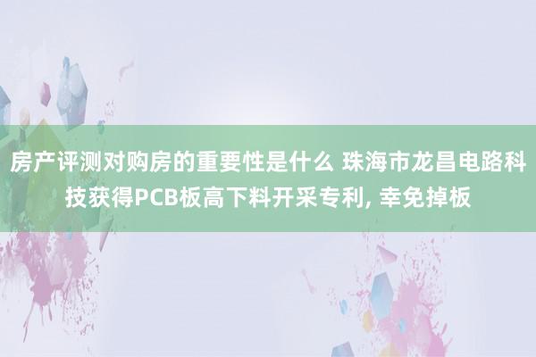 房产评测对购房的重要性是什么 珠海市龙昌电路科技获得PCB板高下料开采专利, 幸免掉板