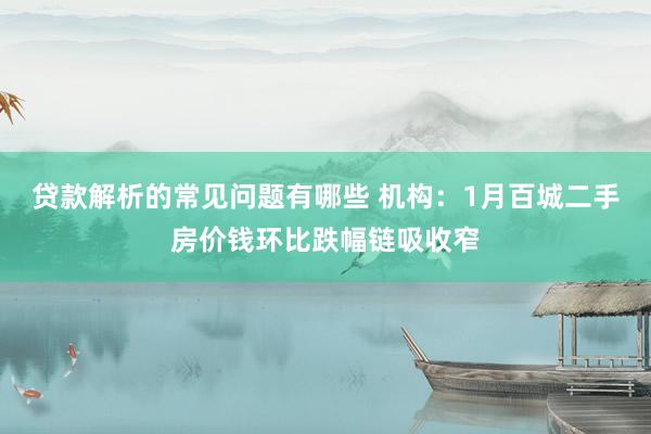 贷款解析的常见问题有哪些 机构：1月百城二手房价钱环比跌幅链吸收窄