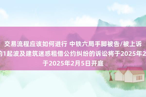 交易流程应该如何进行 中铁六局手脚被告/被上诉东说念主的1起波及建筑迷惑租借公约纠纷的诉讼将于2025年2月5日开庭