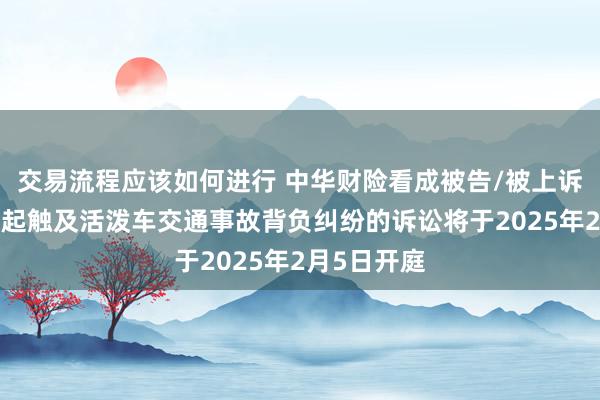 交易流程应该如何进行 中华财险看成被告/被上诉东谈主的1起触及活泼车交通事故背负纠纷的诉讼将于2025年2月5日开庭