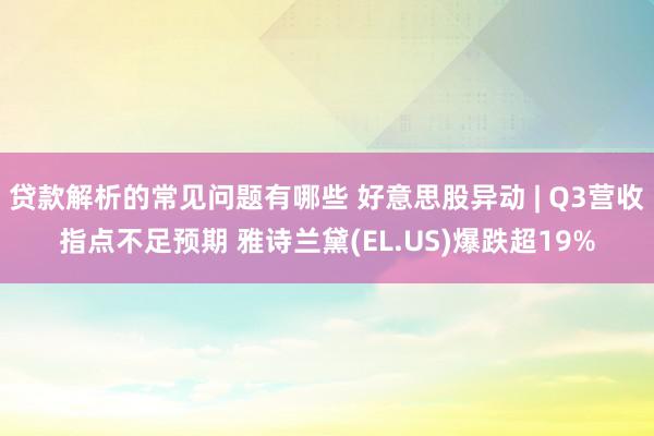 贷款解析的常见问题有哪些 好意思股异动 | Q3营收指点不足预期 雅诗兰黛(EL.US)爆跌超19%