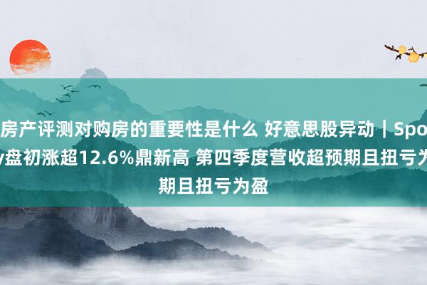 房产评测对购房的重要性是什么 好意思股异动｜Spotify盘初涨超12.6%鼎新高 第四季度营收超预期且扭亏为盈