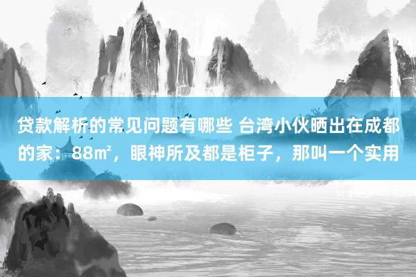 贷款解析的常见问题有哪些 台湾小伙晒出在成都的家：88㎡，眼神所及都是柜子，那叫一个实用