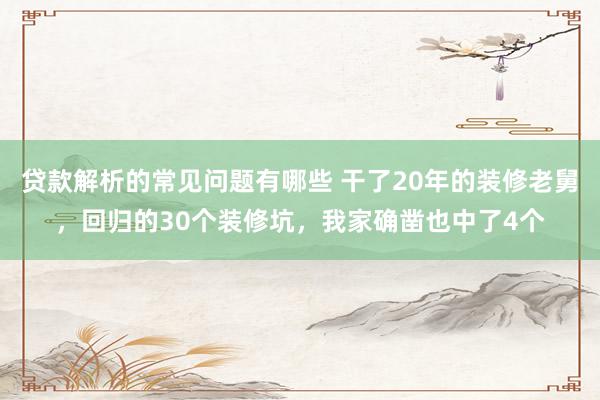 贷款解析的常见问题有哪些 干了20年的装修老舅，回归的30个装修坑，我家确凿也中了4个