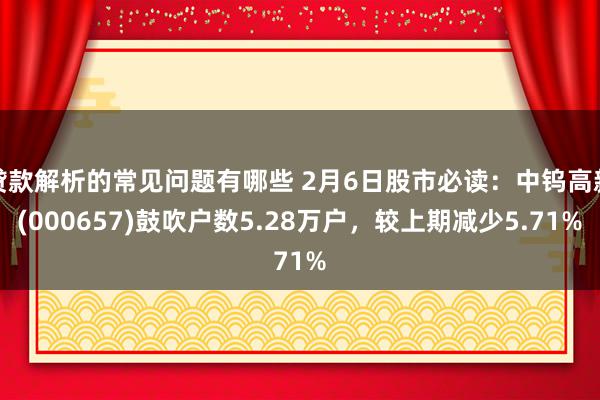 贷款解析的常见问题有哪些 2月6日股市必读：中钨高新(000657)鼓吹户数5.28万户，较上期减少5.71%