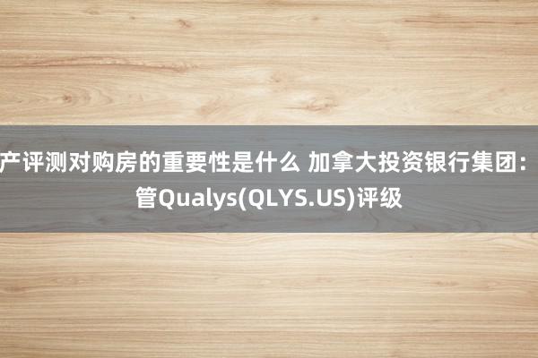 房产评测对购房的重要性是什么 加拿大投资银行集团：保管Qualys(QLYS.US)评级