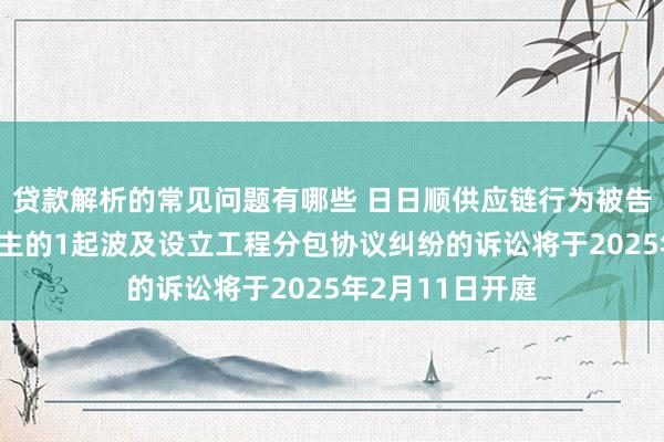 贷款解析的常见问题有哪些 日日顺供应链行为被告/被上诉东说念主的1起波及设立工程分包协议纠纷的诉讼将于2025年2月11日开庭