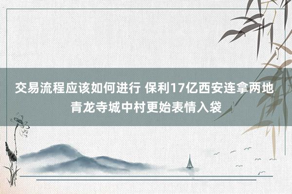 交易流程应该如何进行 保利17亿西安连拿两地 青龙寺城中村更始表情入袋