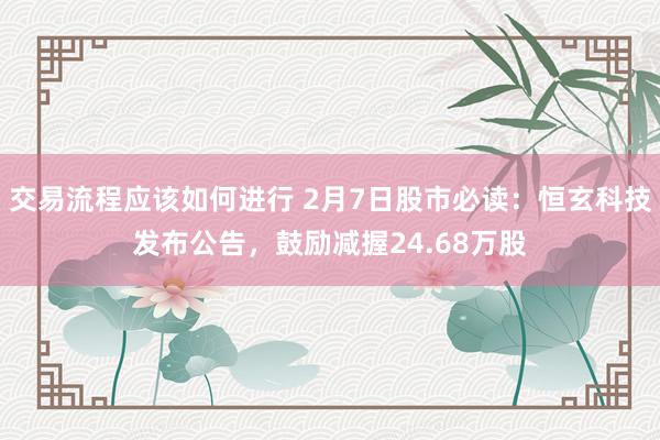 交易流程应该如何进行 2月7日股市必读：恒玄科技发布公告，鼓励减握24.68万股