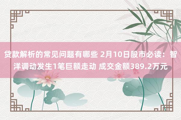 贷款解析的常见问题有哪些 2月10日股市必读：智洋调动发生1笔巨额走动 成交金额389.2万元