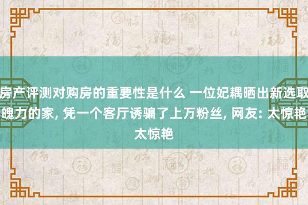 房产评测对购房的重要性是什么 一位妃耦晒出新选取魄力的家, 凭一个客厅诱骗了上万粉丝, 网友: 太惊艳