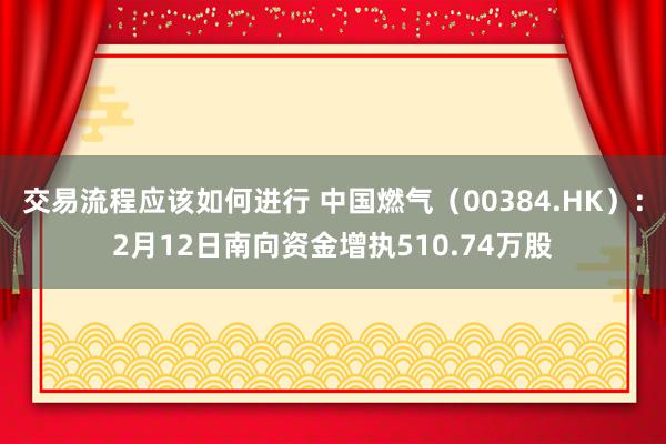 交易流程应该如何进行 中国燃气（00384.HK）：2月12日南向资金增执510.74万股