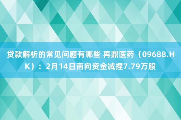 贷款解析的常见问题有哪些 再鼎医药（09688.HK）：2月14日南向资金减捏7.79万股